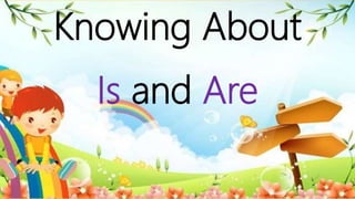 Knowing About
Is and Are
 