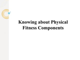 Knowing about Physical
Fitness Components
 