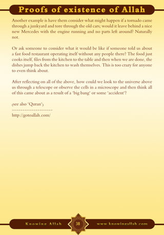 Another example is have them consider what might happen if a tornado came
through a junkyard and tore through the old cars; would it leave behind a nice
new Mercedes with the engine running and no parts left around? Naturally
not.

Or ask someone to consider what it would be like if someone told us about
a fast food restaurant operating itself without any people there? The food just
cooks itself, files from the kitchen to the table and then when we are done, the
dishes jump back the kitchen to wash themselves. This is too crazy for anyone
to even think about.

After reflecting on all of the above, how could we look to the universe above
us through a telescope or observe the cells in a microscope and then think all
of this came about as a result of a "big bang" or some "accident"?

(see also "Quran")
-------------------
http://gotoallah.com/




                                    38
 