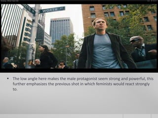  The low angle here makes the male protagonist seem strong and powerful, this
  further emphasizes the previous shot in which feminists would react strongly
  to.
 