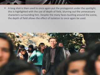  A long shot is then used to once again put the protagonist under the spotlight,
  this is highlighted with the use of depth of field, blurring out the unnecessary
  characters surrounding him. Despite the many faces bustling around the scene,
  the depth of field allows the effect of isolation to once again be used.
 