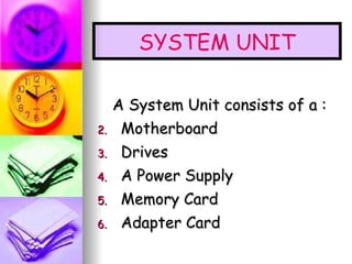 A System Unit consists of a : Motherboard Drives A Power Supply Memory Card Adapter Card SYSTEM UNIT