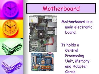 Motherboard is a main electronic board. It holds a Central Processing Unit, Memory and Adapter Cards. Motherboard