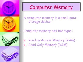 Computer Memory A computer memory is a small data storage device. Computer memory has two type : Random Access Memory (RAM) Read Only Memory (ROM)