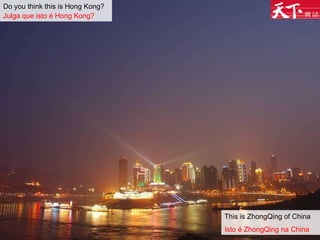 Do you think this is Hong Kong?   Julga que isto é Hong Kong?   This is ZhongQing of China Isto é ZhongQing na China 