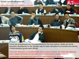 China has strengthened the competitiveness for the next century. Goals are set for education development in the Olympic way for basic education to university and training of administrative government officers China tem reforçado a competitividade para o próximo século. As metas são definidas para o desenvolvimento da educação de forma olímpica do ensino básico à universidade e formação dos funcionários administrativos do governo   Human resource development Desenvolvimento dos recursos humanos   