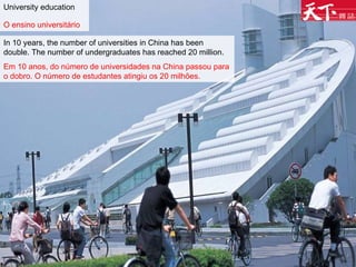 University education O ensino universitário   In 10 years, the number of universities in China has been double. The number of undergraduates has reached 20 million. Em 10 anos, do número de universidades na China passou para o dobro. O número de estudantes atingiu os 20 milhões.   