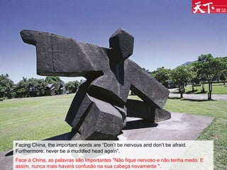 Facing China, the important words are “Don’t be nervous and don’t be afraid. Furthermore, never be a muddled head again”. Face à China, as palavras são importantes "Não fique nervoso e não tenha medo. E assim, nunca mais haverá confusão na sua cabeça novamente ".   