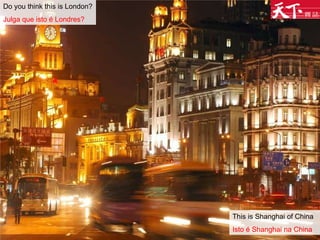 Do you think this is London? Julga que isto é Londres? This is Shanghai of China Isto é Shanghai na China 