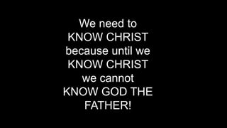 of 10 12
We need to
KNOW CHRIST
because until we
KNOW CHRIST
we cannot
KNOW GOD THE
FATHER!
 