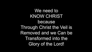of 10 20
We need to
KNOW CHRIST
because
Through Christ the Veil is
Removed and we Can be
Transformed into the
Glory of the Lord!
 