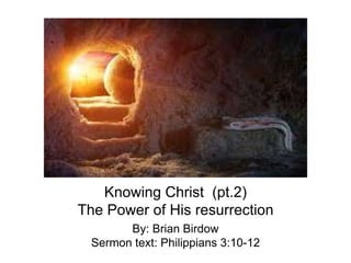 Knowing Christ (pt.2)
The Power of His resurrection
By: Brian Birdow
Sermon text: Philippians 3:10-12
 
