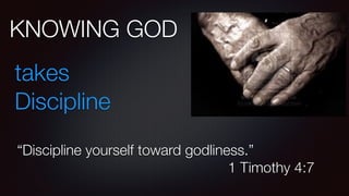 KNOWING GOD
takes
Discipline
“Discipline yourself toward godliness.”
1 Timothy 4:7
 