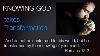 KNOWING GOD
takes
Transformation
“And do not be conformed to this world, but be
transformed by the renewing of your mind…”
Romans 12:2
 