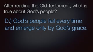 After reading the Old Testament, what is
true about God’s people?
D.) God’s people fail every time
and emerge only by God’s grace.
 