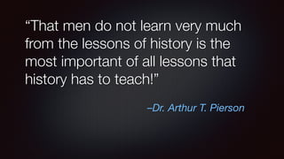 –Dr. Arthur T. Pierson
“That men do not learn very much
from the lessons of history is the
most important of all lessons that
history has to teach!”
 