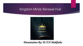 Kingdom Minds Renewal Hub
Presentation By: Ps T.N Makhubu
 