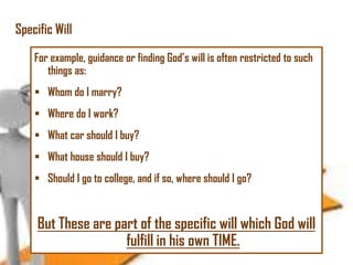Specific Will
For example, guidance or finding God‘s will is often restricted to such
things as:
 Whom do I marry?
 Where do I work?
 What car should I buy?

 What house should I buy?
 Should I go to college, and if so, where should I go?

But These are part of the specific will which God will
fulfill in his own TIME.

 