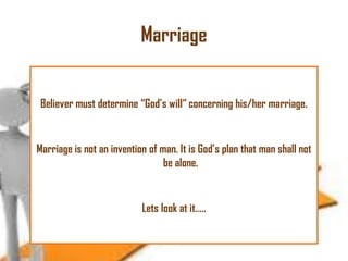 Marriage
Believer must determine ―God‘s will― concerning his/her marriage.

Marriage is not an invention of man. It is God‘s plan that man shall not
be alone.

Lets look at it…..

 