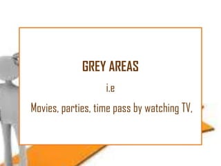 GREY AREAS
i.e
Movies, parties, time pass by watching TV,

 