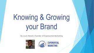 Knowing & Growing
your Brand
By Louis Howell, Founder of Exponential Marketing
 