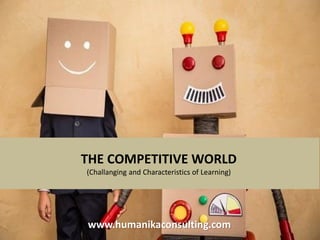 THE COMPETITIVE WORLD
(Challanging and Characteristics of Learning)
www.humanikaconsulting.com
 