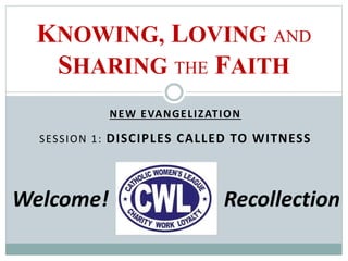 NEW EVANGELIZATION
SESSION 1: DISCIPLES CALLED TO WITNESS
Welcome!
KNOWING, LOVING AND
SHARING THE FAITH
Recollection
 