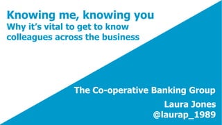 Knowing me, knowing you
Why it’s vital to get to know
colleagues across the business
Laura Jones
@laurap_1989
The Co-operative Banking Group
 