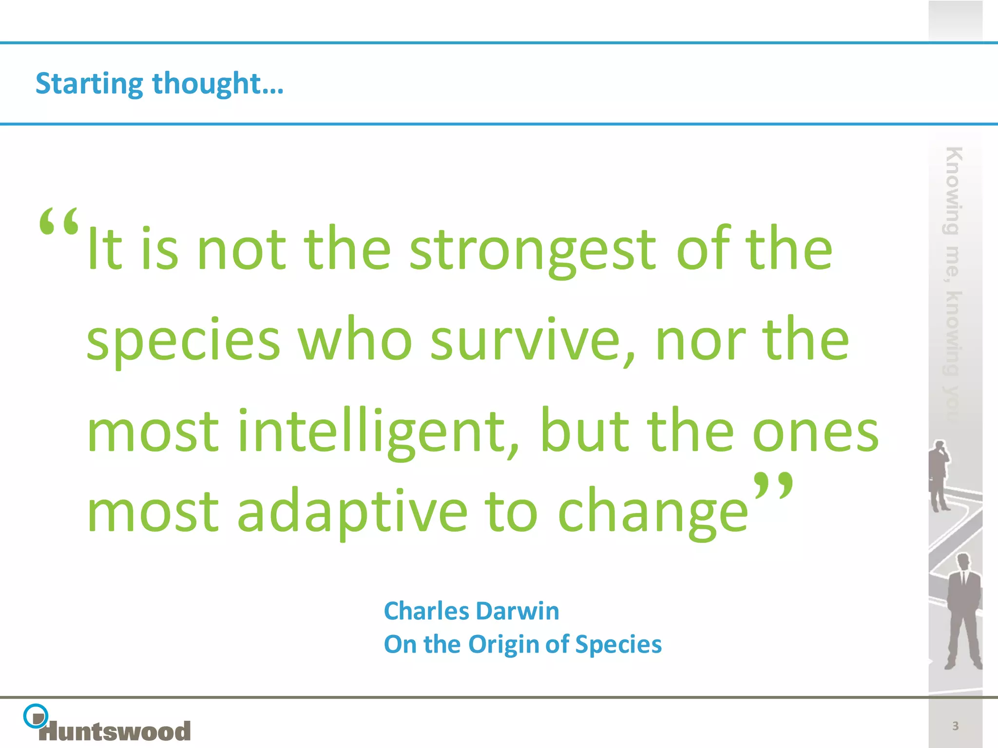 Starting thought…




                                               Knowing me, knowing you
   It is not the strongest of the
   species who survive, nor the
   most intelligent, but the ones
   mostOnadaptive to change
           the Origin of Species
                             Charles Darwin



                    Charles Darwin
                    On the Origin of Species

                                                          3
 