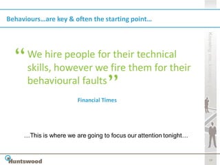 Behaviours…are key & often the starting point…




                                                                   Knowing me, knowing you
      We hire people for their technical
      skills, however we fire them for their
      behavioural faults
                        Financial Times




     …This is where we are going to focus our attention tonight…


                                                                          19
 