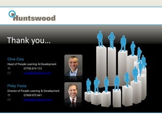 Thank you…
Clive Cary
Head of People Learning & Development
           07795 814 173
           ccary@huntswood.com



Philip Festa
Director of People Learning & Development
           07909 975 841
           pfesta@huntswood.com
 