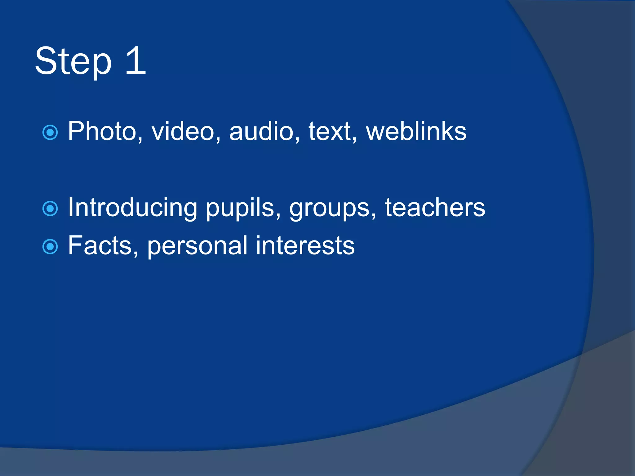 Step 1


Photo, video, audio, text, weblinks

Introducing pupils, groups, teachers
 Facts, personal interests


 