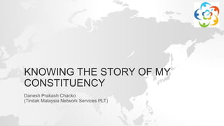 KNOWING THE STORY OF MY
CONSTITUENCY
Danesh Prakash Chacko
(Tindak Malaysia Network Services PLT)
 