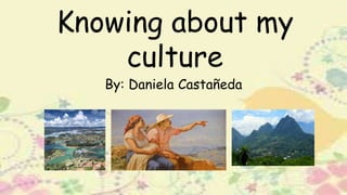 Knowing about my
culture
By: Daniela Castañeda
 