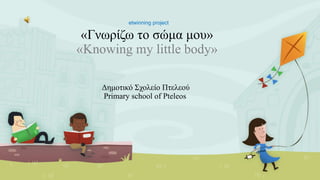 etwinning project
«Γνωρίζω το σώμα μου»
«Knowing my little body»
Δημοτικό Σχολείο Πτελεού
Primary school of Pteleos
 