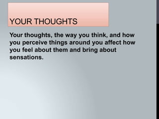 YOUR THOUGHTS
Your thoughts, the way you think, and how
you perceive things around you affect how
you feel about them and bring about
sensations.
 