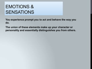 EMOTIONS &
SENSATIONS
You experience prompt you to act and behave the way you
do.
The union of these elements make up your character or
personality and essentially distinguishes you from others.
 