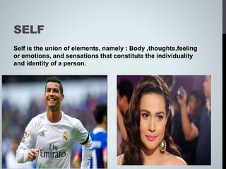SELF
Self is the union of elements, namely : Body ,thoughts,feeling
or emotions, and sensations that constitute the individuality
and identity of a person.
 
