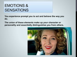 EMOTIONS &
SENSATIONS
You experience prompt you to act and behave the way you
do.
The union of these elements make up your character or
personality and essentially distinguishes you from others.
 