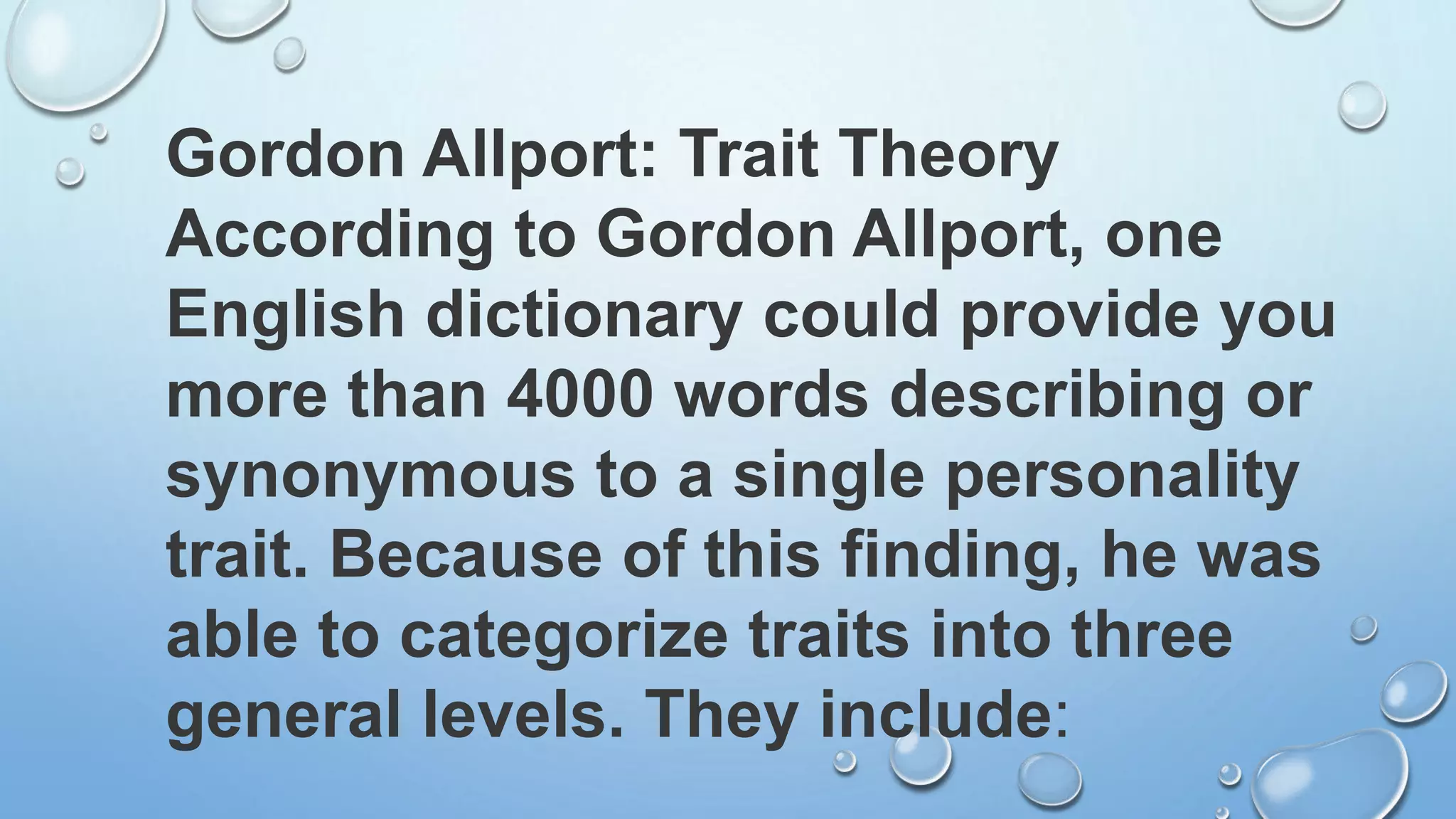 Gordon Allport: Trait Theory
According to Gordon Allport, one
English dictionary could provide you
more than 4000 words describing or
synonymous to a single personality
trait. Because of this finding, he was
able to categorize traits into three
general levels. They include:
 