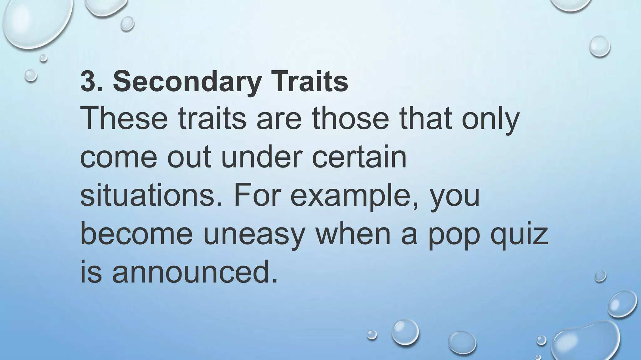 3. Secondary Traits
These traits are those that only
come out under certain
situations. For example, you
become uneasy when a pop quiz
is announced.
 