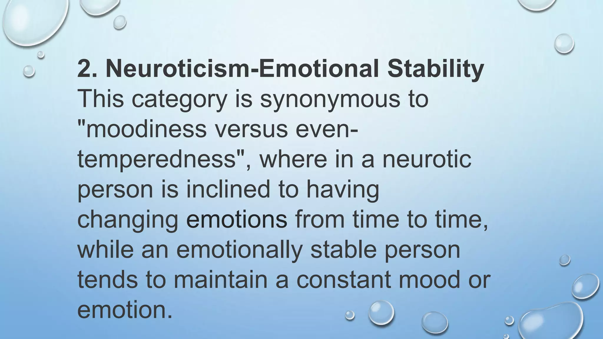 2. Neuroticism-Emotional Stability
This category is synonymous to
"moodiness versus even-
temperedness", where in a neurotic
person is inclined to having
changing emotions from time to time,
while an emotionally stable person
tends to maintain a constant mood or
emotion.
 