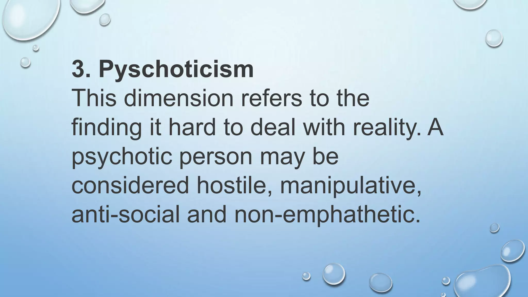 3. Pyschoticism
This dimension refers to the
finding it hard to deal with reality. A
psychotic person may be
considered hostile, manipulative,
anti-social and non-emphathetic.
 