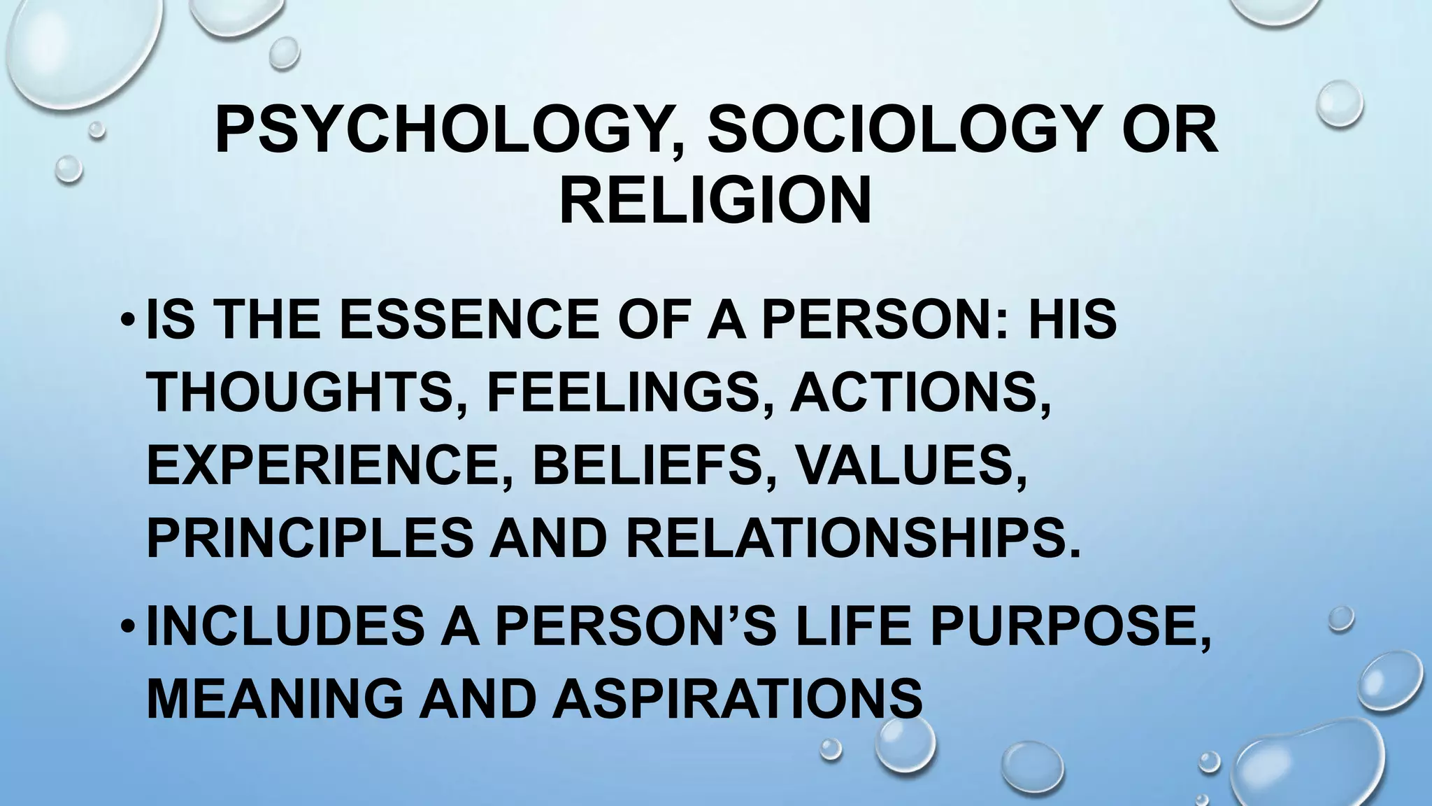 PSYCHOLOGY, SOCIOLOGY OR
RELIGION
•IS THE ESSENCE OF A PERSON: HIS
THOUGHTS, FEELINGS, ACTIONS,
EXPERIENCE, BELIEFS, VALUES,
PRINCIPLES AND RELATIONSHIPS.
•INCLUDES A PERSON’S LIFE PURPOSE,
MEANING AND ASPIRATIONS
 