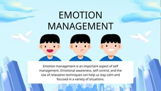 EMOTION
MANAGEMENT
Emotion management is an important aspect of self
management. Emotional awareness, self control, and the
use of relaxation techniques can help us stay calm and
focused in a variety of situations.
 