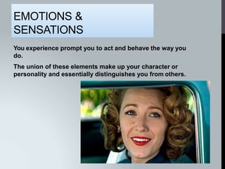 EMOTIONS &
SENSATIONS
You experience prompt you to act and behave the way you
do.
The union of these elements make up your character or
personality and essentially distinguishes you from others.
 