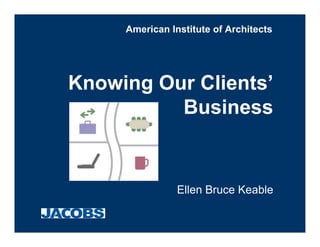 American Institute of Architects




Knowing Our Clients’
          Business


                Ellen Bruce Keable
 