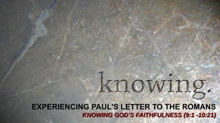 EXPERIENCING PAUL'S LETTER TO THE ROMANS
KNOWING GOD’S FAITHFULNESS (9:1 -10:21)KNOWING GOD’S FAITHFULNESS (9:1 -10:21)
 