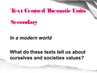 Text Centred Thematic Units
Secondary

In a modern world

What do these texts tell us about
ourselves and societies values?
 