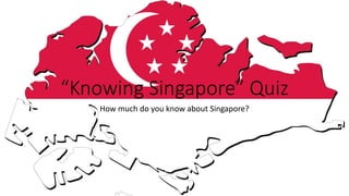 “Knowing Singapore” Quiz
How much do you know about Singapore?
 